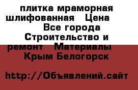 плитка мраморная шлифованная › Цена ­ 200 - Все города Строительство и ремонт » Материалы   . Крым,Белогорск